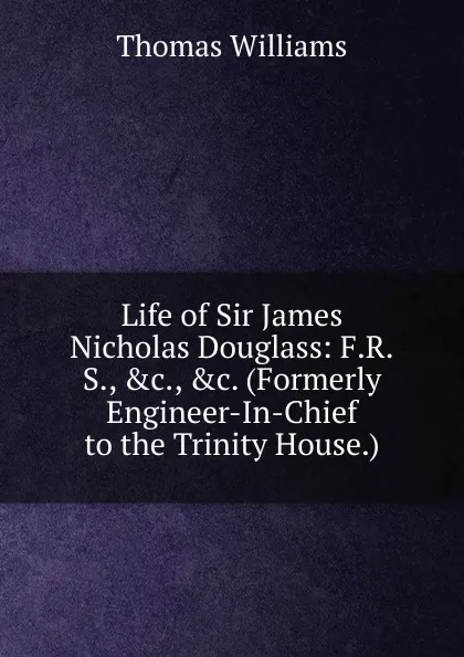 Обложка книги Life of Sir James Nicholas Douglass: F.R.S., .c., .c. (Formerly Engineer-In-Chief to the Trinity House.), Thomas Williams