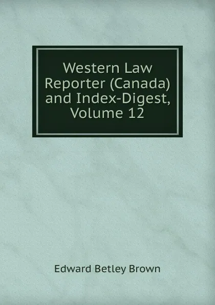 Обложка книги Western Law Reporter (Canada) and Index-Digest, Volume 12, Edward Betley Brown