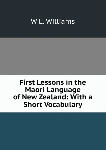 Обложка книги First Lessons in the Maori Language of New Zealand: With a Short Vocabulary, W L. Williams