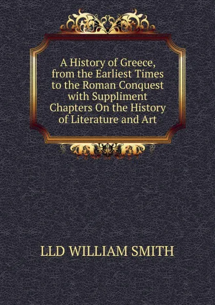 Обложка книги A History of Greece, from the Earliest Times to the Roman Conquest with Suppliment Chapters On the History of Literature and Art, Smith William