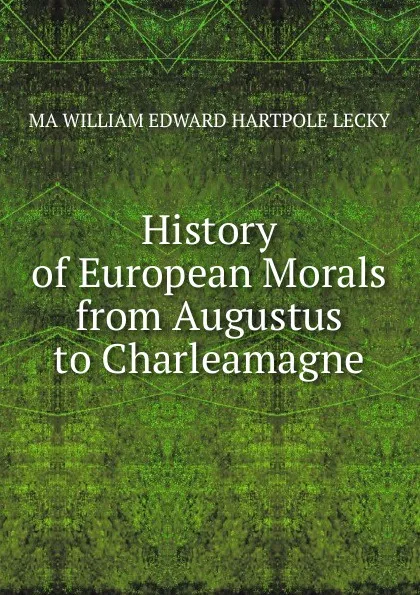 Обложка книги History of European Morals from Augustus to Charleamagne, William Edward Hartpole Lecky