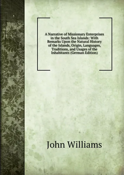 Обложка книги A Narrative of Missionary Enterprises in the South Sea Islands: With Remarks Upon the Natural History of the Islands, Origin, Languages, Traditions, and Usages of the Inhabitants (German Edition), John Williams
