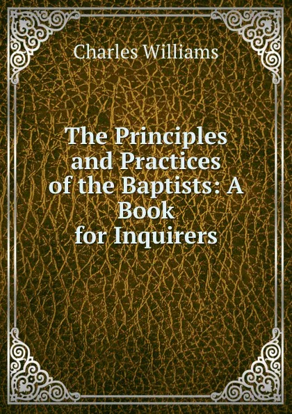 Обложка книги The Principles and Practices of the Baptists: A Book for Inquirers, Charles Williams