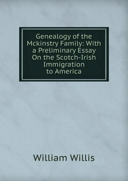 Обложка книги Genealogy of the Mckinstry Family: With a Preliminary Essay On the Scotch-Irish Immigration to America, William Willis