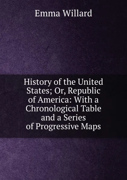 Обложка книги History of the United States; Or, Republic of America: With a Chronological Table and a Series of Progressive Maps, Emma Willard