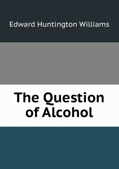 Обложка книги The Question of Alcohol, Edward Huntington Williams