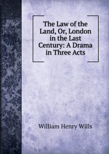 Обложка книги The Law of the Land, Or, London in the Last Century: A Drama in Three Acts, William Henry Wills