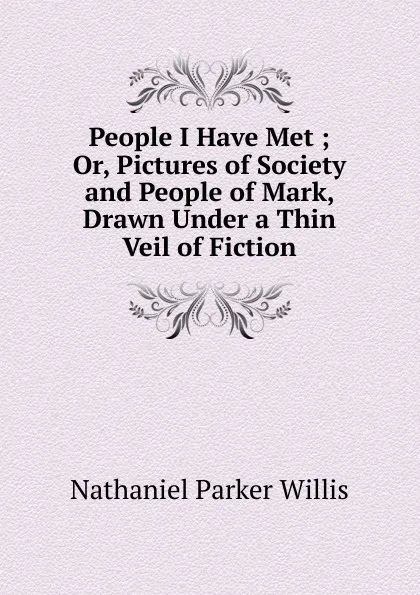 Обложка книги People I Have Met ; Or, Pictures of Society and People of Mark, Drawn Under a Thin Veil of Fiction, Willis Nathaniel Parker