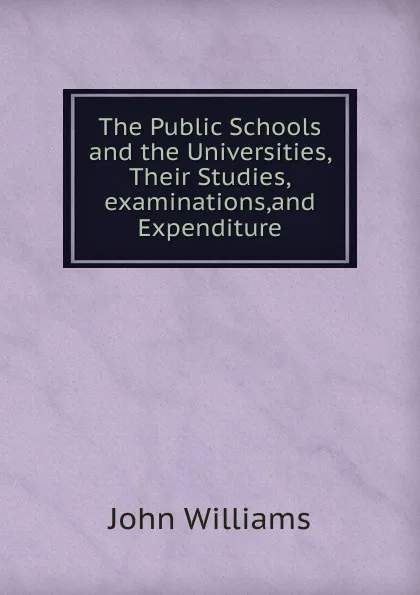 Обложка книги The Public Schools and the Universities, Their Studies,examinations,and Expenditure, John Williams