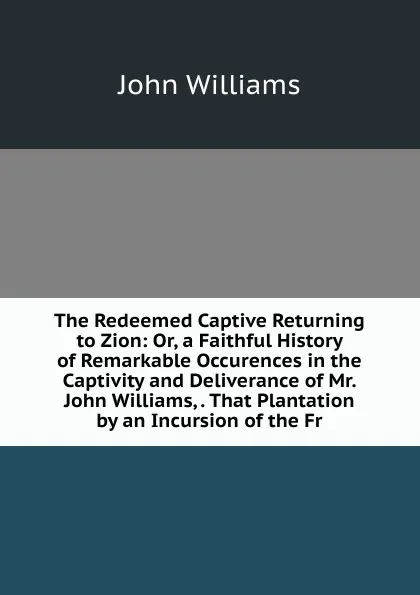 Обложка книги The Redeemed Captive Returning to Zion: Or, a Faithful History of Remarkable Occurences in the Captivity and Deliverance of Mr. John Williams, . That Plantation by an Incursion of the Fr, John Williams