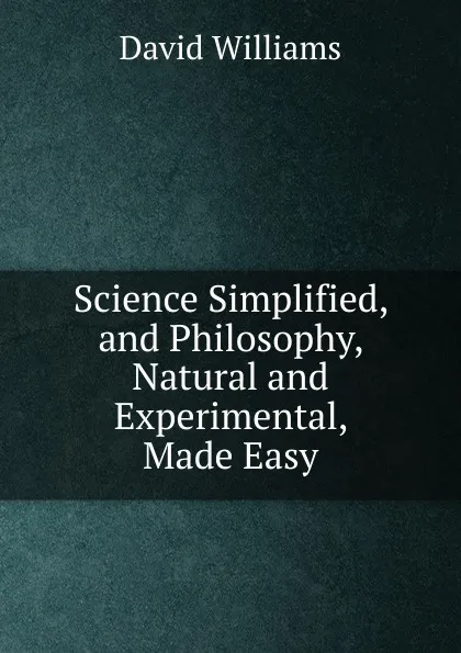 Обложка книги Science Simplified, and Philosophy, Natural and Experimental, Made Easy, David Williams