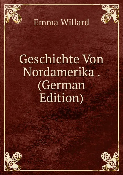 Обложка книги Geschichte Von Nordamerika . (German Edition), Emma Willard
