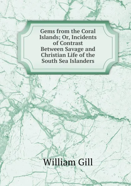 Обложка книги Gems from the Coral Islands; Or, Incidents of Contrast Between Savage and Christian Life of the South Sea Islanders, William Gill