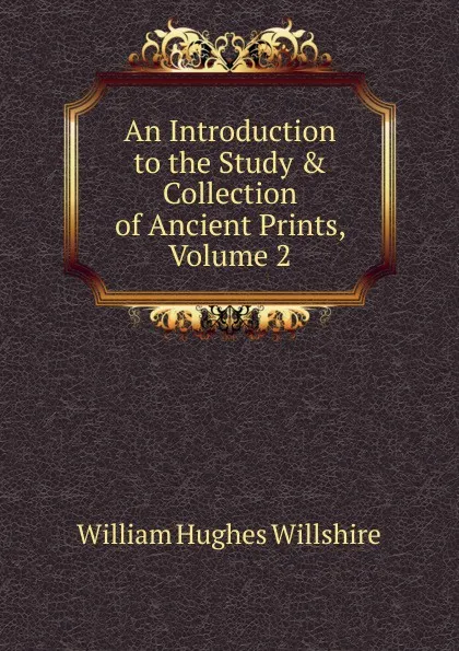 Обложка книги An Introduction to the Study . Collection of Ancient Prints, Volume 2, William Hughes Willshire