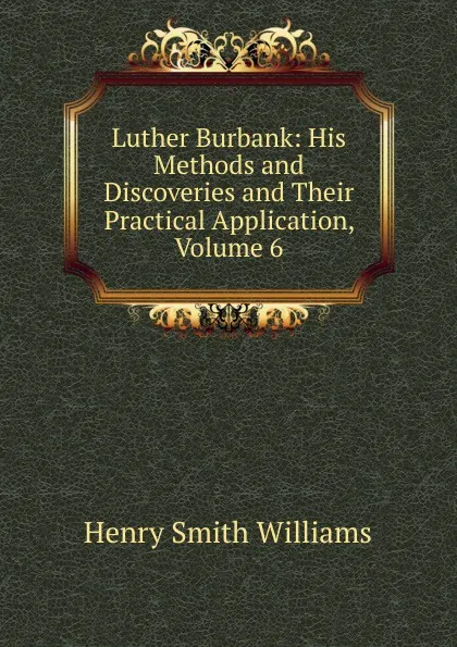 Обложка книги Luther Burbank: His Methods and Discoveries and Their Practical Application, Volume 6, Henry Smith Williams