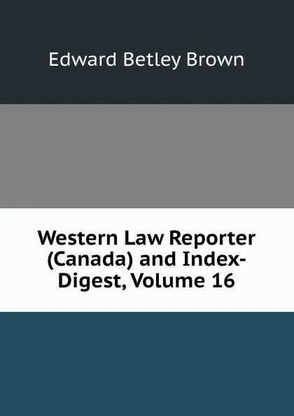 Обложка книги Western Law Reporter (Canada) and Index-Digest, Volume 16, Edward Betley Brown