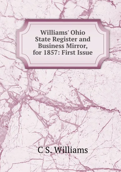 Обложка книги Williams. Ohio State Register and Business Mirror, for 1857: First Issue, C S. Williams