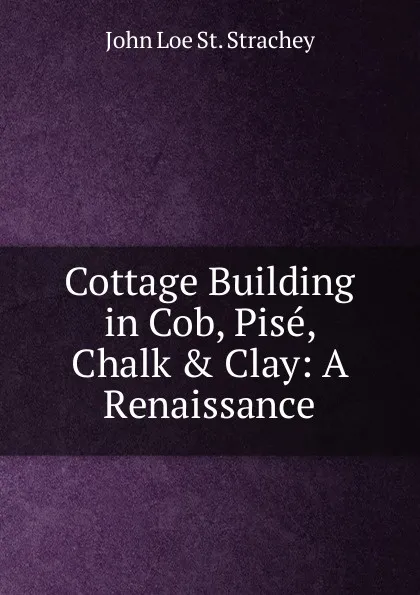 Обложка книги Cottage Building in Cob, Pise, Chalk . Clay: A Renaissance, John Loe St. Strachey