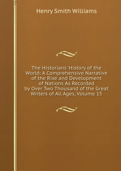 Обложка книги The Historians. History of the World: A Comprehensive Narrative of the Rise and Development of Nations As Recorded by Over Two Thousand of the Great Writers of All Ages, Volume 15, Henry Smith Williams