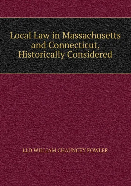 Обложка книги Local Law in Massachusetts and Connecticut, Historically Considered., LLD WILLIAM CHAUNCEY FOWLER