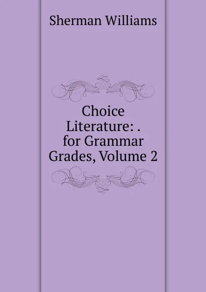 Обложка книги Choice Literature: . for Grammar Grades, Volume 2, Sherman Williams