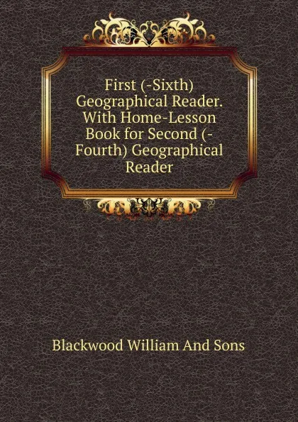 Обложка книги First (-Sixth) Geographical Reader. With Home-Lesson Book for Second (-Fourth) Geographical Reader, Blackwood William