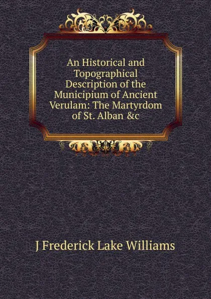 Обложка книги An Historical and Topographical Description of the Municipium of Ancient Verulam: The Martyrdom of St. Alban .c, J Frederick Lake Williams