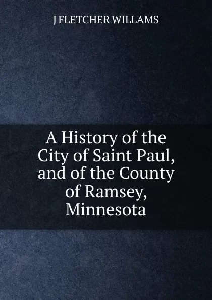 Обложка книги A History of the City of Saint Paul, and of the County of Ramsey, Minnesota., J FLETCHER WILLAMS