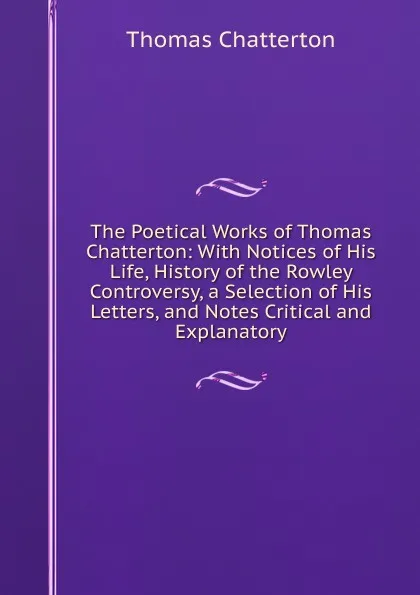 Обложка книги The Poetical Works of Thomas Chatterton: With Notices of His Life, History of the Rowley Controversy, a Selection of His Letters, and Notes Critical and Explanatory, Thomas Chatterton