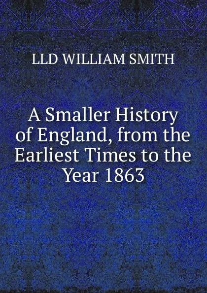 Обложка книги A Smaller History of England, from the Earliest Times to the Year 1863, Smith William