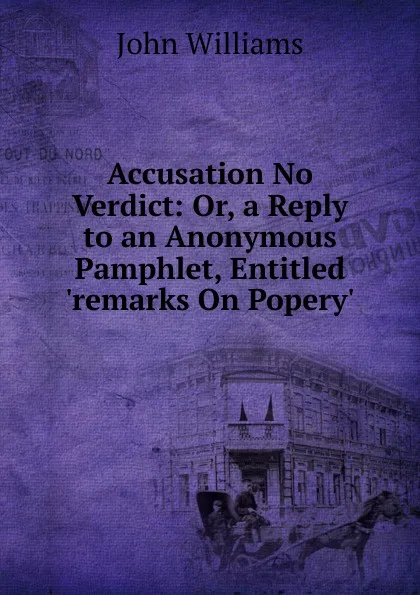 Обложка книги Accusation No Verdict: Or, a Reply to an Anonymous Pamphlet, Entitled .remarks On Popery.., John Williams