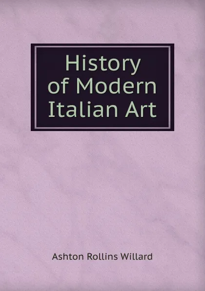 Обложка книги History of Modern Italian Art, Ashton Rollins Willard