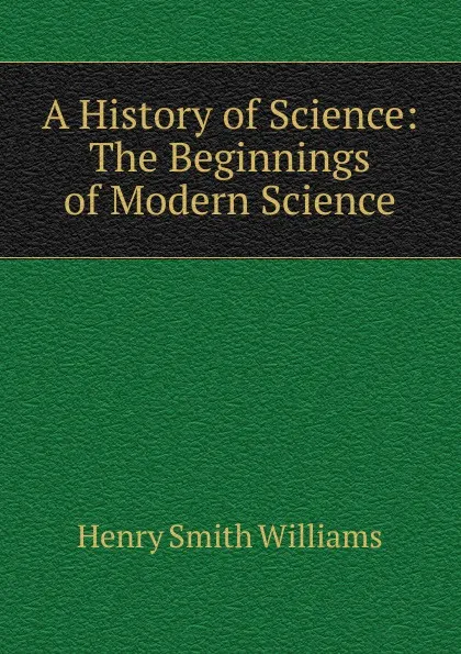 Обложка книги A History of Science: The Beginnings of Modern Science, Henry Smith Williams