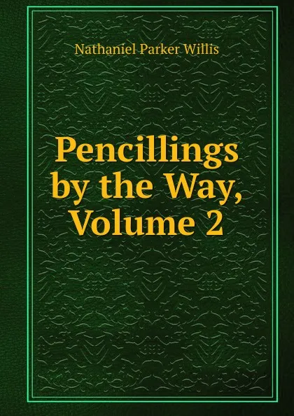 Обложка книги Pencillings by the Way, Volume 2, Willis Nathaniel Parker