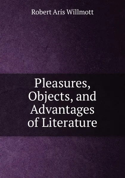 Обложка книги Pleasures, Objects, and Advantages of Literature, Robert Aris Willmott