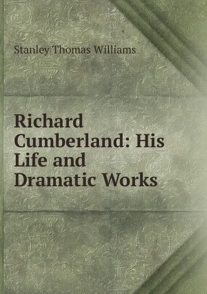 Обложка книги Richard Cumberland: His Life and Dramatic Works, Stanley Thomas Williams