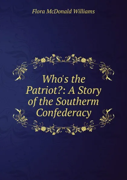 Обложка книги Who.s the Patriot.: A Story of the Southerm Confederacy, Flora McDonald Williams