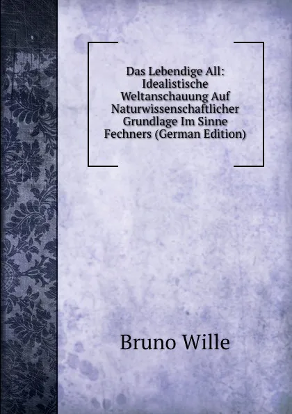 Обложка книги Das Lebendige All: Idealistische Weltanschauung Auf Naturwissenschaftlicher Grundlage Im Sinne Fechners (German Edition), Bruno Wille