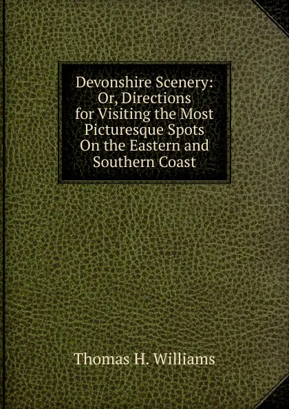 Обложка книги Devonshire Scenery: Or, Directions for Visiting the Most Picturesque Spots On the Eastern and Southern Coast, Thomas H. Williams