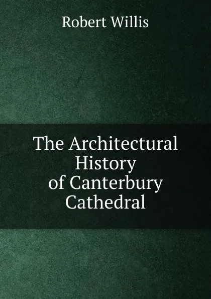 Обложка книги The Architectural History of Canterbury Cathedral, Robert Willis