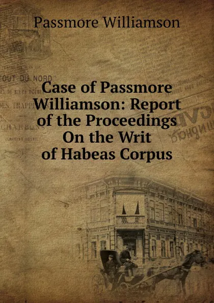 Обложка книги Case of Passmore Williamson: Report of the Proceedings On the Writ of Habeas Corpus, Passmore Williamson