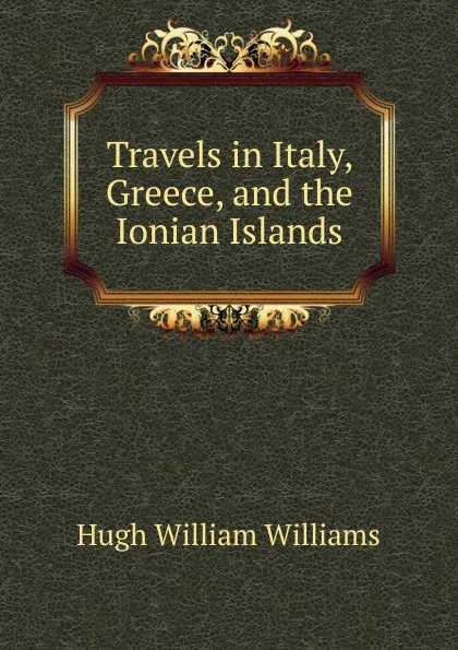 Обложка книги Travels in Italy, Greece, and the Ionian Islands, Hugh William Williams