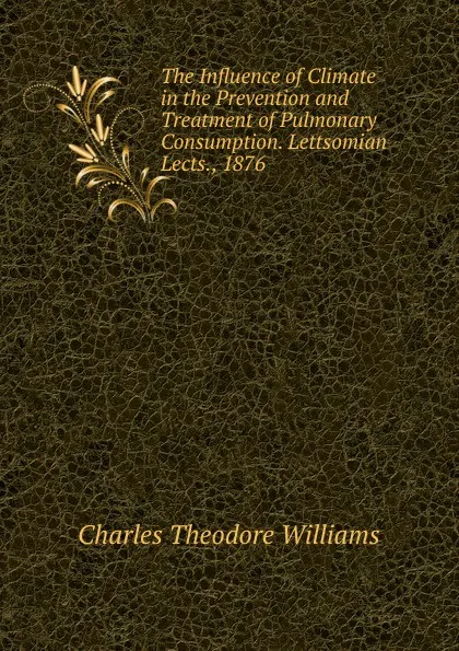 Обложка книги The Influence of Climate in the Prevention and Treatment of Pulmonary Consumption. Lettsomian Lects., 1876, Charles Theodore Williams