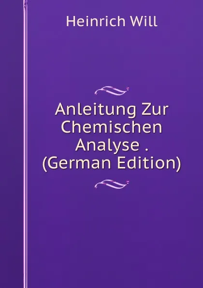 Обложка книги Anleitung Zur Chemischen Analyse . (German Edition), Heinrich Will