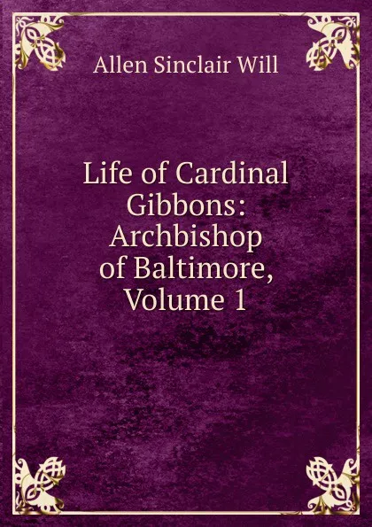 Обложка книги Life of Cardinal Gibbons: Archbishop of Baltimore, Volume 1, Allen Sinclair Will