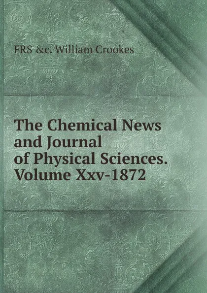 Обложка книги The Chemical News and Journal of Physical Sciences.Volume Xxv-1872, Crookes William