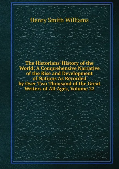 Обложка книги The Historians. History of the World: A Comprehensive Narrative of the Rise and Development of Nations As Recorded by Over Two Thousand of the Great Writers of All Ages, Volume 22, Henry Smith Williams