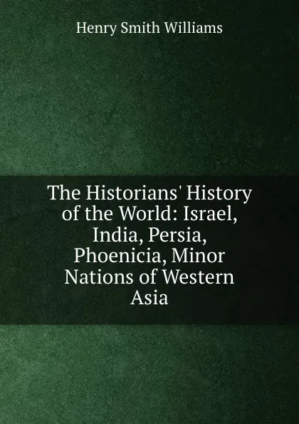 Обложка книги The Historians. History of the World: Israel, India, Persia, Phoenicia, Minor Nations of Western Asia, Henry Smith Williams