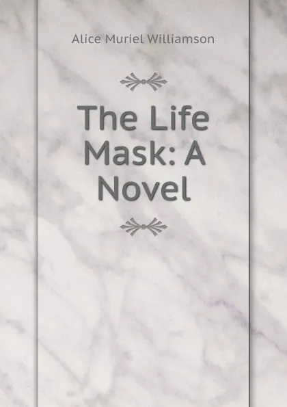 Обложка книги The Life Mask: A Novel, Alice Muriel Williamson