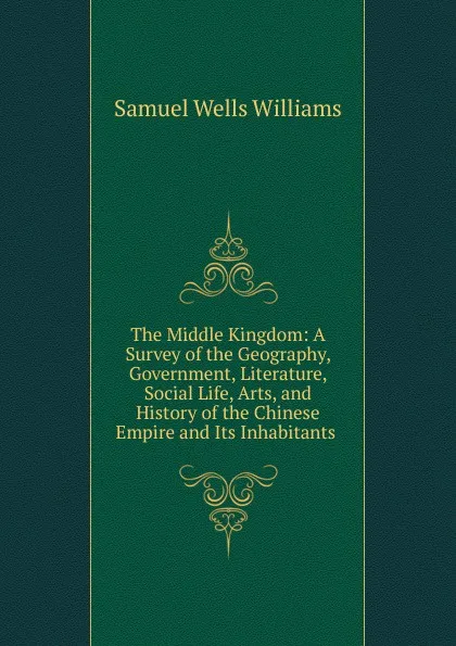 Обложка книги The Middle Kingdom: A Survey of the Geography, Government, Literature, Social Life, Arts, and History of the Chinese Empire and Its Inhabitants ., Samuel Wells Williams